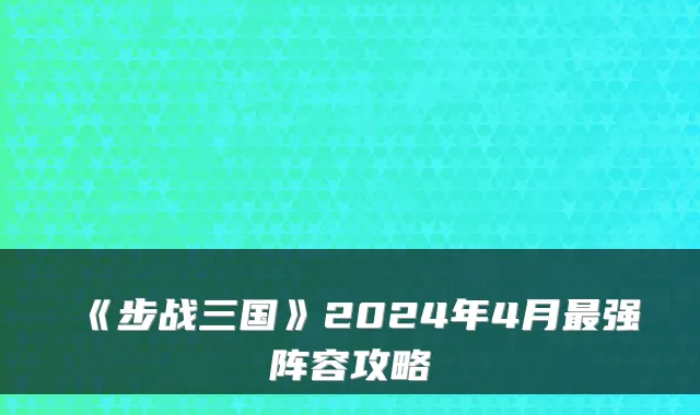 《步战三国》2024年4月最强阵容攻略