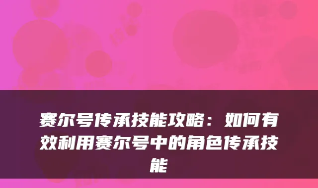 赛尔号传承技能攻略:如何有效利用赛尔号中的角色传承技能