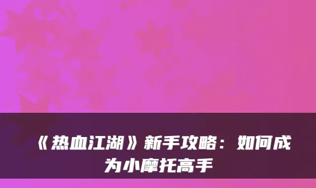 《热血江湖》新手攻略：如何成为小摩托高手