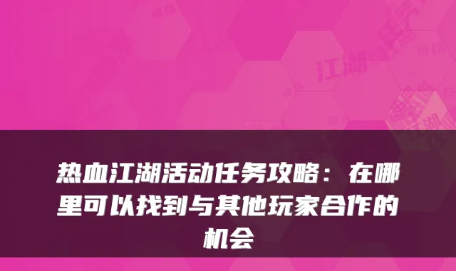 热血江湖活动任务攻略：在哪里可以找到与其他玩家合作的机会