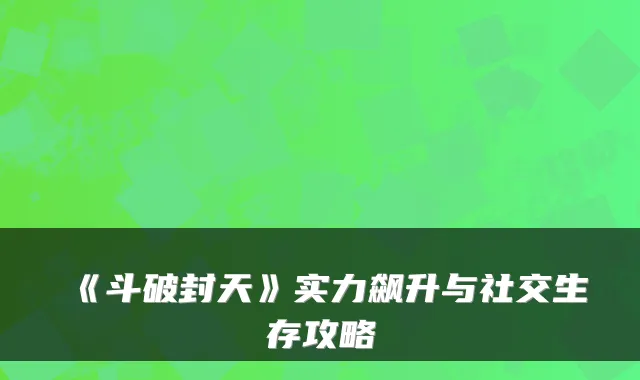 《斗破封天》实力飙升与社交生存攻略