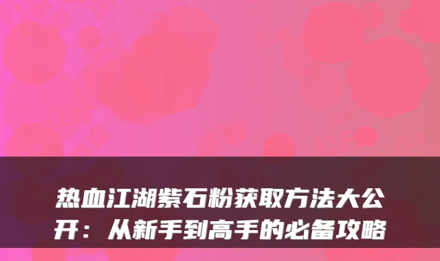 热血江湖紫石粉获取方法大公开：从新手到高手的必备攻略