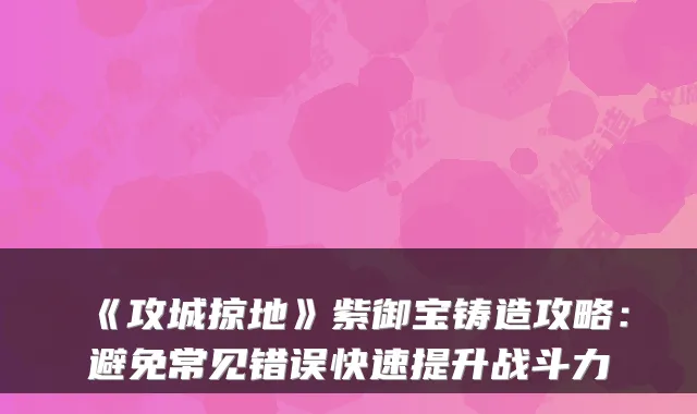 《攻城掠地》紫御宝铸造攻略:避免常见错误快速提升战斗力
