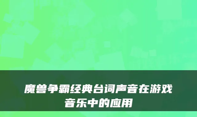 魔兽争霸经典台词声音在游戏音乐中的应用
