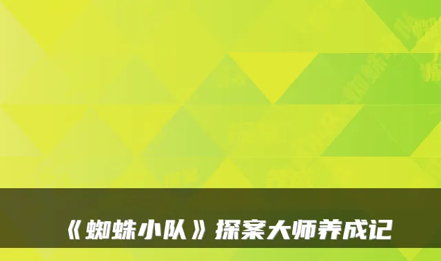 《蜘蛛小队》探案大师养成记