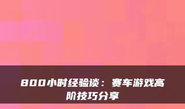 800小时经验谈：赛车游戏高阶技巧分享