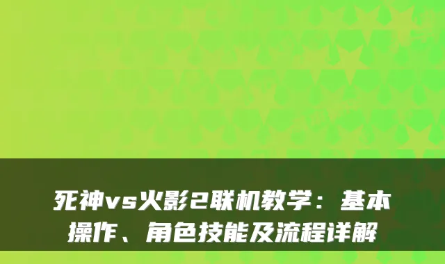 死神vs火影2联机教学:基本操作、角色技能及流程详解