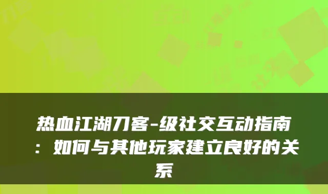 热血江湖刀客-级社交互动指南：如何与其他玩家建立良好的关系
