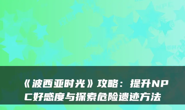 《波西亚时光》攻略：提升NPC好感度与探索危险遗迹方法