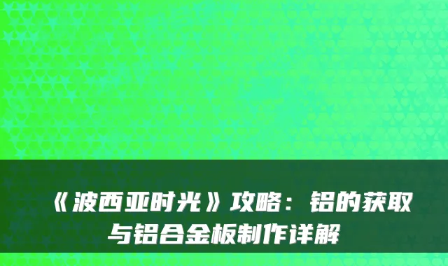 《波西亚时光》攻略：铝的获取与铝合金板制作详解