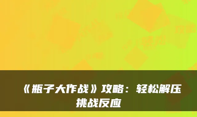 《瓶子大作战》攻略：轻松解压挑战反应