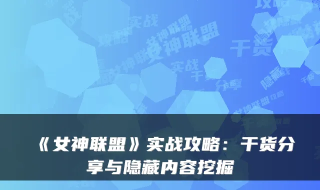 《女神联盟》实战攻略：干货分享与隐藏内容挖掘