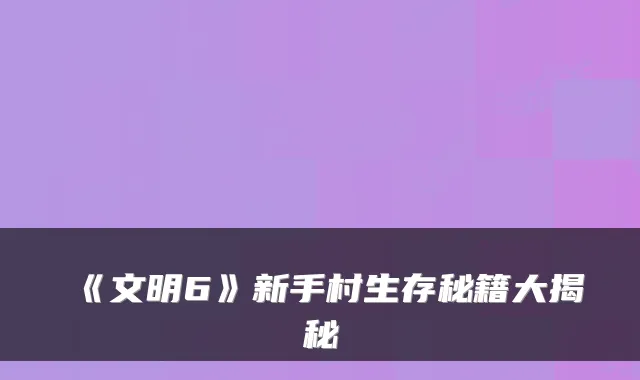 《文明6》新手村生存秘籍大揭秘