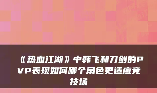 《热血江湖》中韩飞和刀剑的PVP表现如何哪个角色更适应竞技场