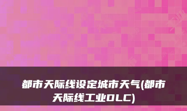 都市天际线设定城市天气(都市天际线工业DLC)