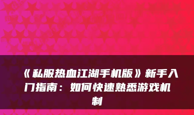 《私服热血江湖手机版》新手入门指南：如何快速熟悉游戏机制