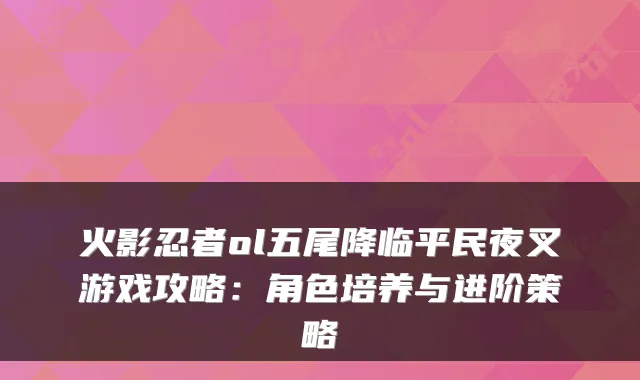 火影忍者ol五尾降临平民夜叉游戏攻略:角色培养与进阶策略