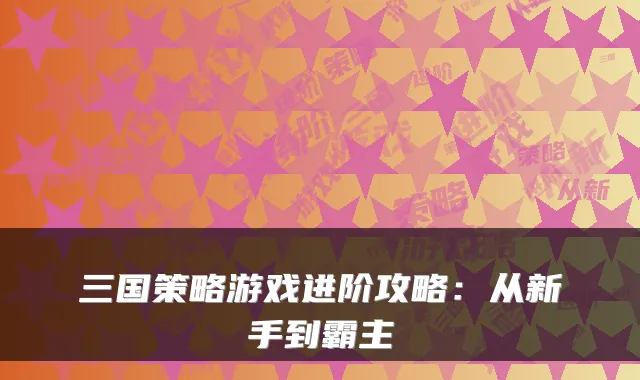 三国策略游戏进阶攻略：从新手到霸主