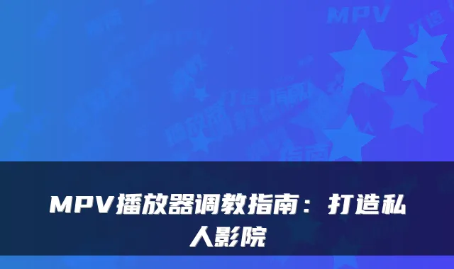 MPV播放器调教指南：打造私人影院