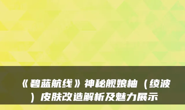 《碧蓝航线》神秘舰娘柚（绫波）皮肤改造解析及魅力展示