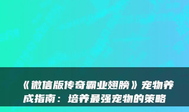 《微信版传奇霸业翅膀》宠物养成指南:培养最强宠物的策略