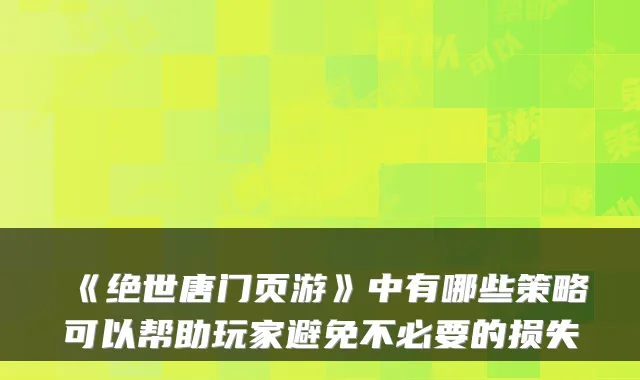 《绝世唐门页游》中有哪些策略可以帮助玩家避免不必要的损失