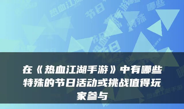 在《热血江湖手游》中有哪些特殊的节日活动或挑战值得玩家参与