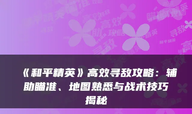 《和平精英》高效寻敌攻略：辅助瞄准、地图熟悉与战术技巧揭秘