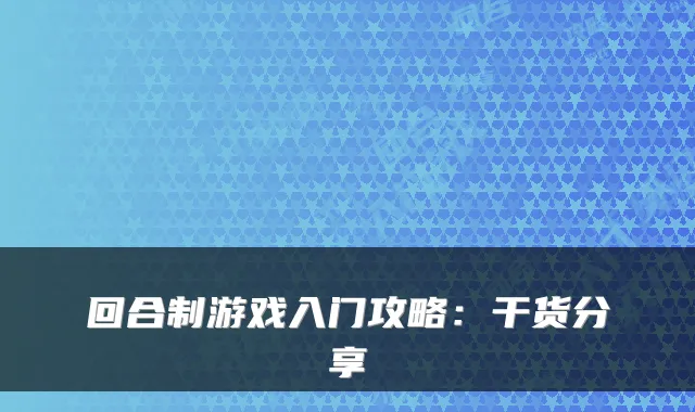 回合制游戏入门攻略:干货分享