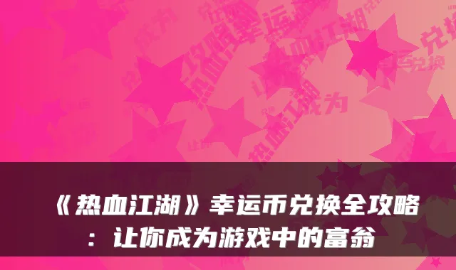 《热血江湖》幸运币兑换全攻略:让你成为游戏中的富翁