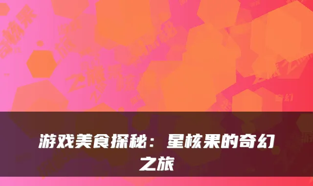 游戏美食探秘：星核果的奇幻之旅