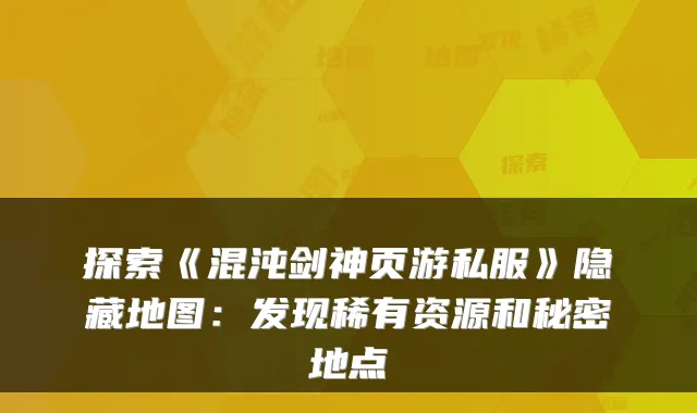 探索《混沌剑神页游私服》隐藏地图:发现稀有资源和秘密地点