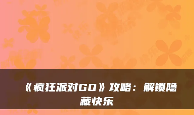 《疯狂派对GO》攻略：解锁隐藏快乐