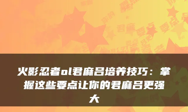 火影忍者ol君麻吕培养技巧：掌握这些要点让你的君麻吕更强大