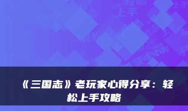 《三国志》老玩家心得分享：轻松上手攻略