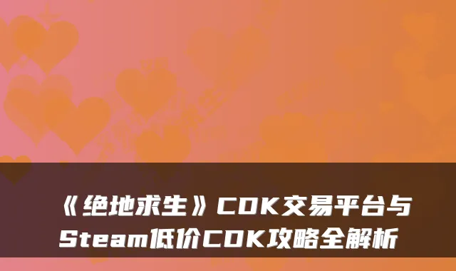 《绝地求生》CDK交易平台与Steam低价CDK攻略全解析