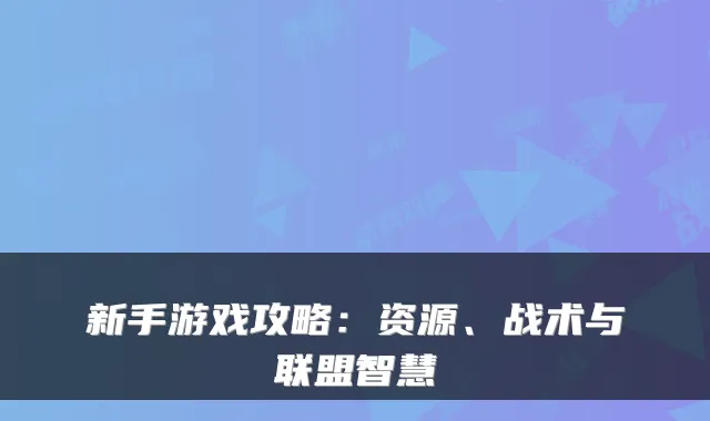 新手游戏攻略：资源、战术与联盟智慧