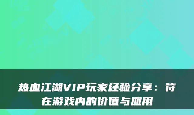 热血江湖VIP玩家经验分享:符在游戏内的价值与应用