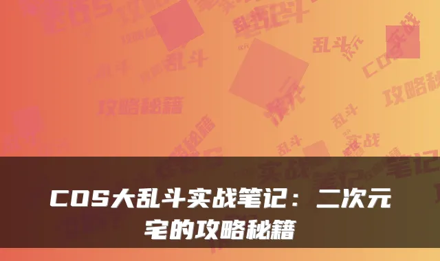 COS大乱斗实战笔记：二次元宅的攻略秘籍