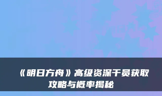 《明日方舟》高级资深干员获取攻略与概率揭秘