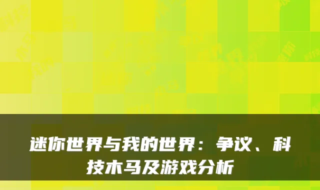 迷你世界与我的世界：争议、科技木马及游戏分析