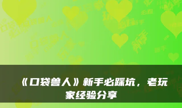 《口袋兽人》新手必踩坑，老玩家经验分享