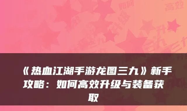 《热血江湖手游龙图三九》新手攻略：如何高效升级与装备获取