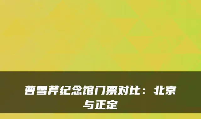 曹雪芹纪念馆门票对比：北京与正定