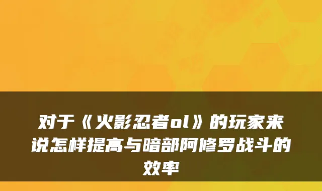 对于《火影忍者ol》的玩家来说怎样提高与暗部阿修罗战斗的效率