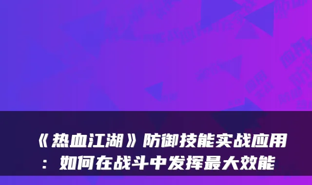 《热血江湖》防御技能实战应用:如何在战斗中发挥最大效能