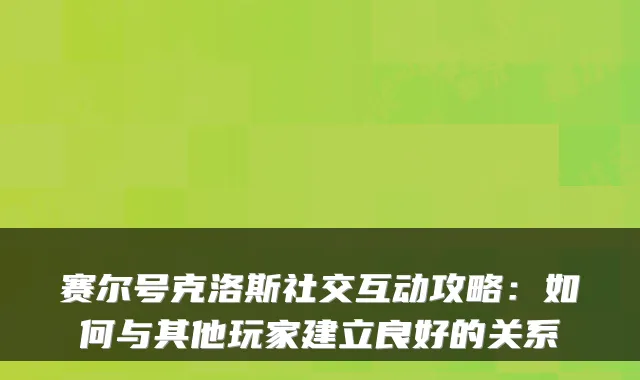 赛尔号克洛斯社交互动攻略:如何与其他玩家建立良好的关系