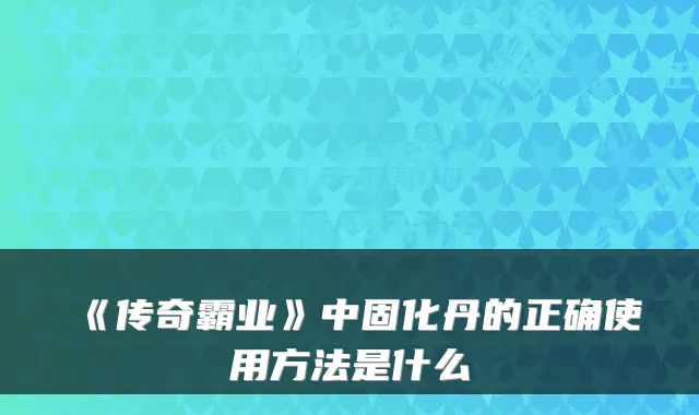 《传奇霸业》中固化丹的正确使用方法是什么