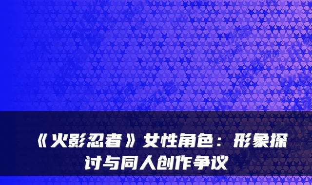 《火影忍者》女性角色：形象探讨与同人创作争议