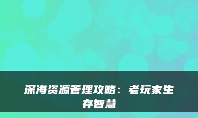 深海资源管理攻略:老玩家生存智慧
